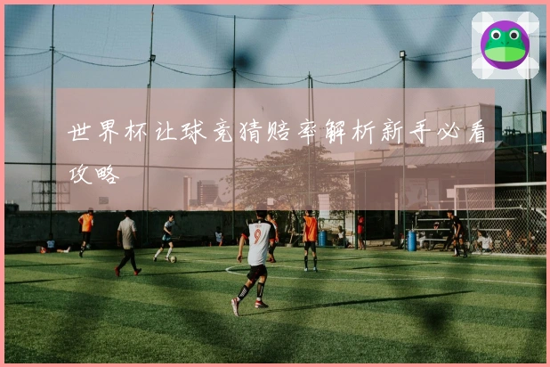 世界杯让球竞猜赔率解析新手必看攻略