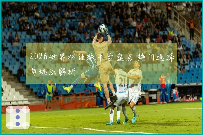 2026世界杯让球平台盘点 热门选择与玩法解析