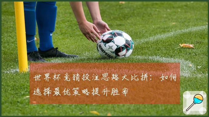 世界杯竞猜投注思路大比拼：如何选择最优策略提升胜率