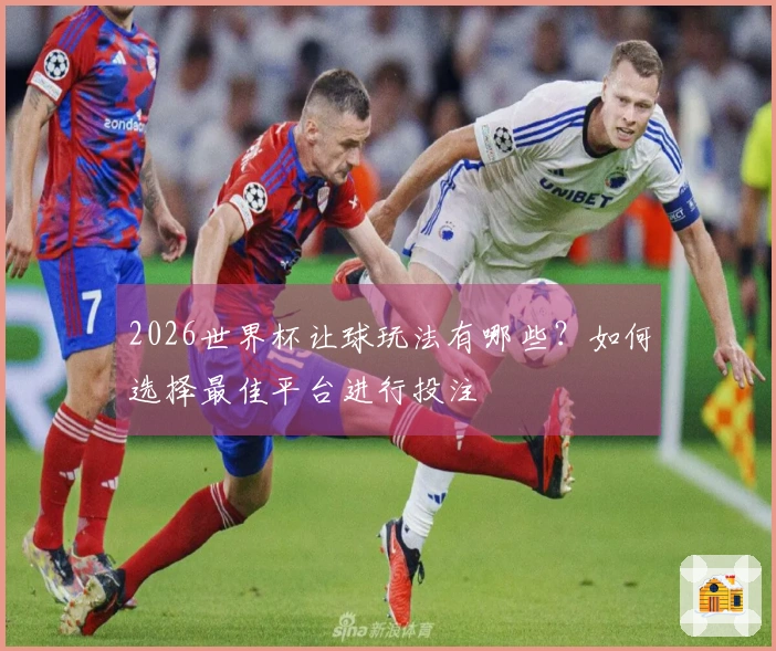 2026世界杯让球玩法有哪些？如何选择最佳平台进行投注
