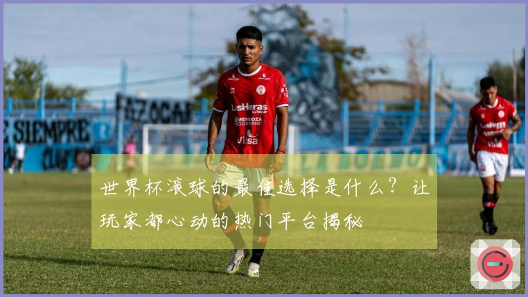 世界杯滚球的最佳选择是什么？让玩家都心动的热门平台揭秘