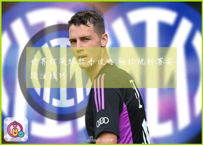 世界杯滚球新手攻略 轻松玩转赛前投注技巧