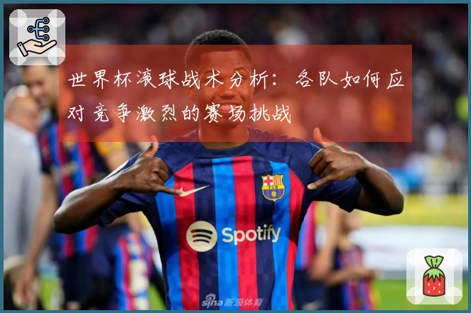 世界杯滚球战术分析：各队如何应对竞争激烈的赛场挑战