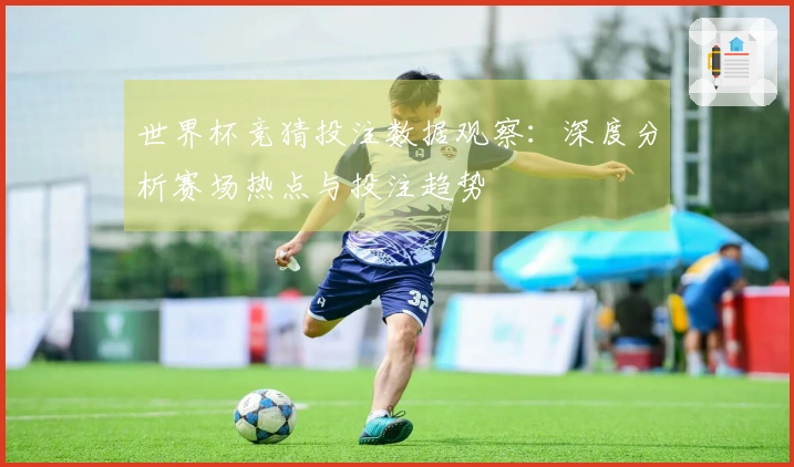 世界杯竞猜投注数据观察：深度分析赛场热点与投注趋势