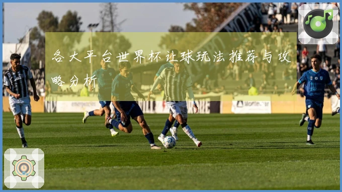各大平台世界杯让球玩法推荐与攻略分析
