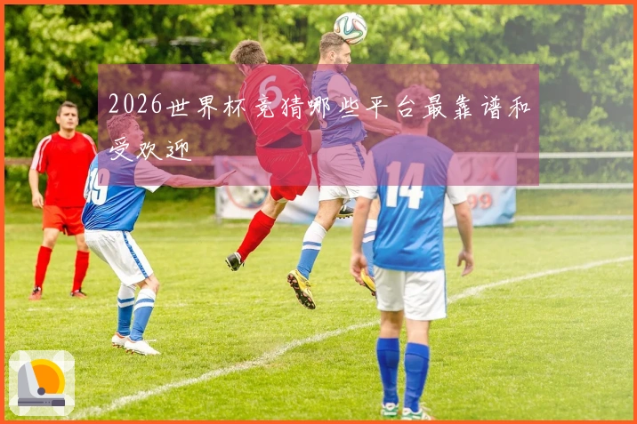 2026世界杯竞猜哪些平台最靠谱和受欢迎