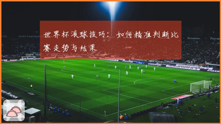 世界杯滚球技巧：如何精准判断比赛走势与结果