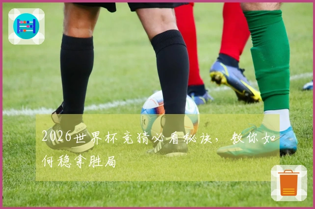 2026世界杯竞猜必看秘诀，教你如何稳拿胜局