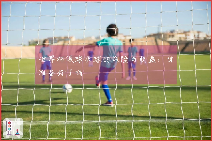 世界杯滚球买球的风险与收益，你准备好了吗