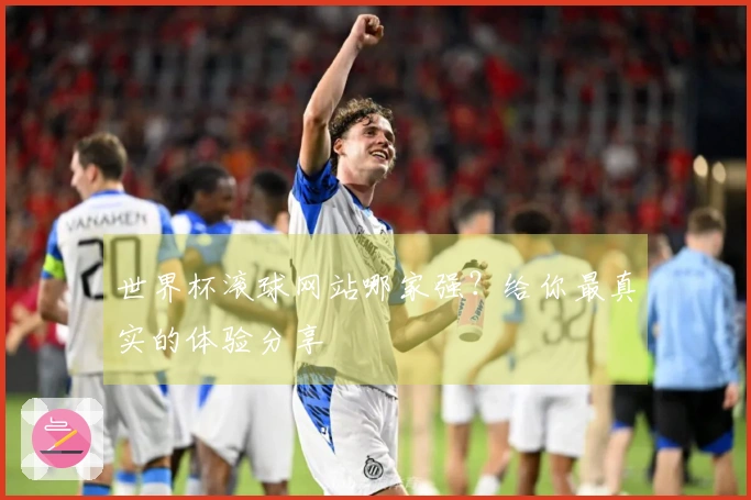 世界杯滚球网站哪家强？给你最真实的体验分享
