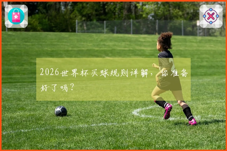 2026世界杯买球规则详解，你准备好了吗？