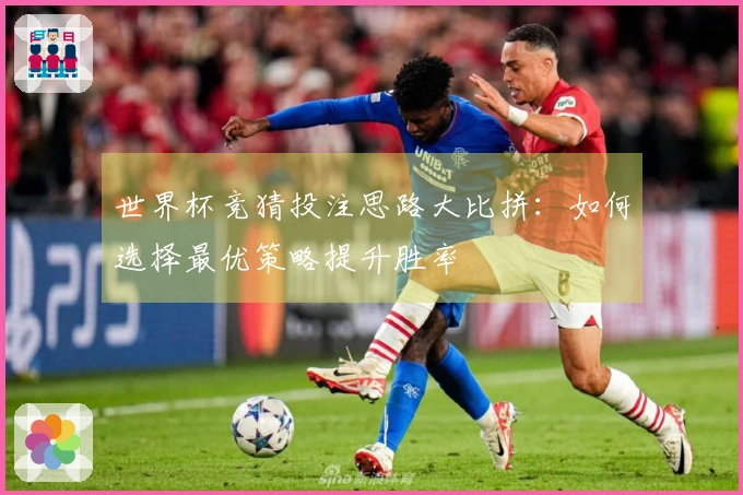 世界杯竞猜投注思路大比拼：如何选择最优策略提升胜率