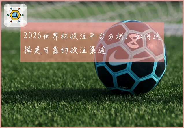2026世界杯投注平台分析：如何选择更可靠的投注渠道