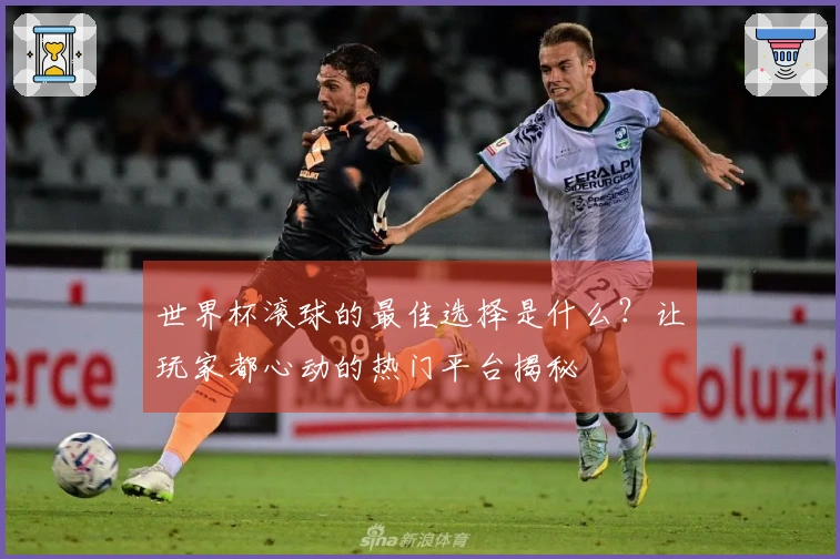 世界杯滚球的最佳选择是什么？让玩家都心动的热门平台揭秘