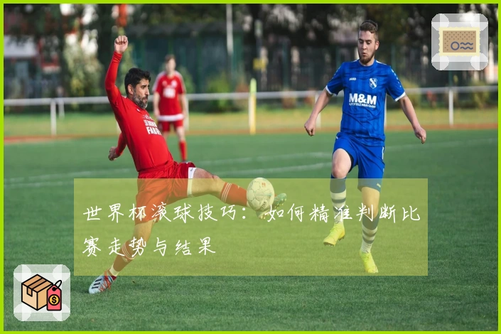 世界杯滚球技巧：如何精准判断比赛走势与结果