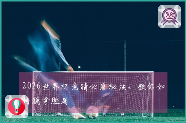 2026世界杯竞猜必看秘诀，教你如何稳拿胜局