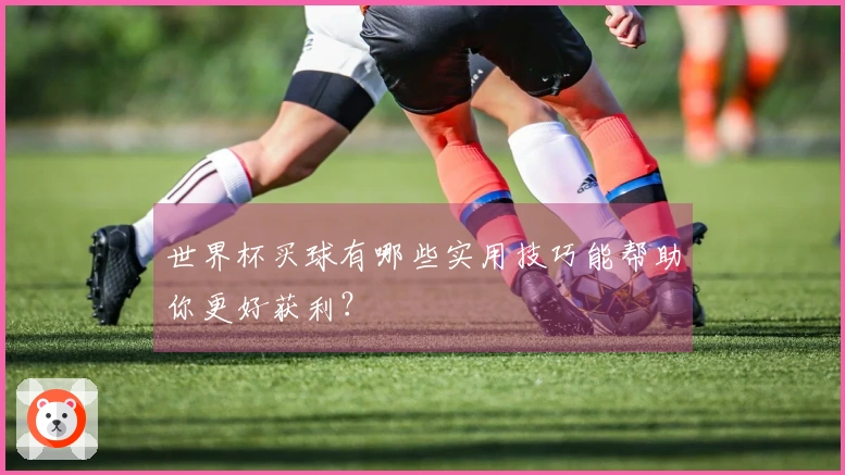 世界杯买球有哪些实用技巧能帮助你更好获利？