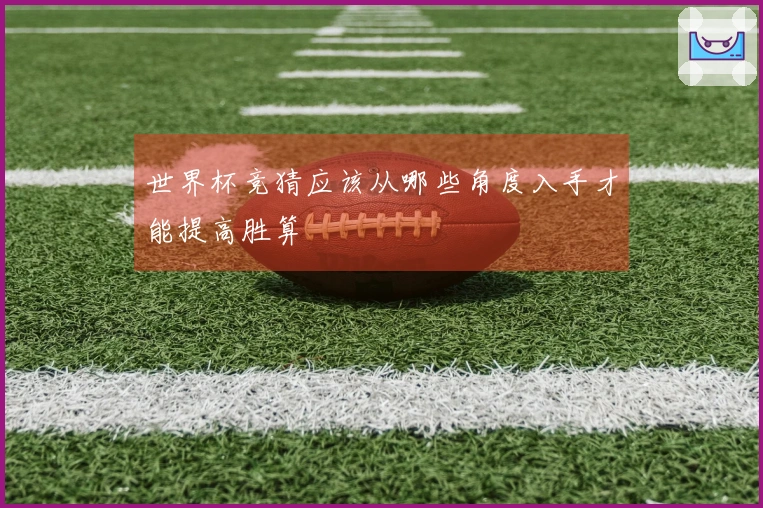 世界杯竞猜应该从哪些角度入手才能提高胜算