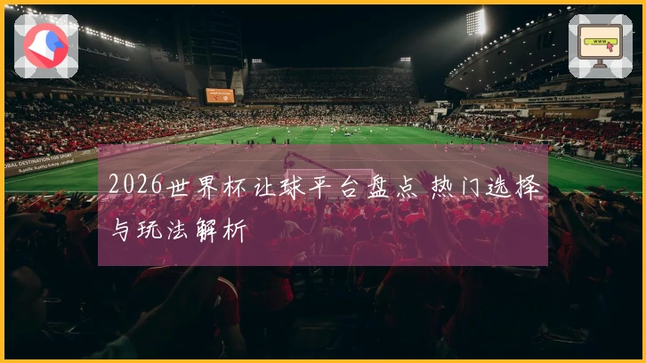 2026世界杯让球平台盘点 热门选择与玩法解析