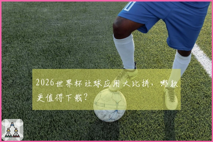 2026世界杯让球应用大比拼，哪款更值得下载？